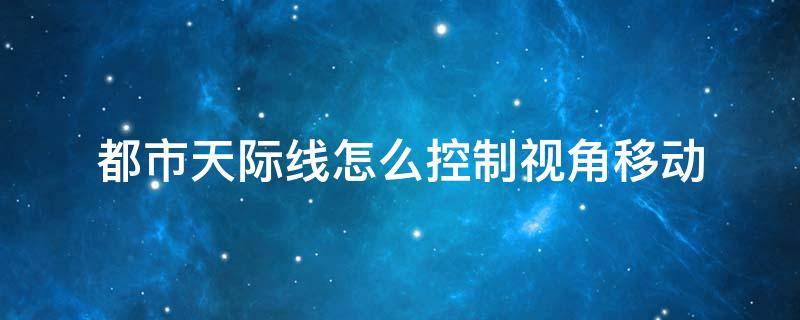 都市天际线怎么控制视角移动 都市天际线如何移动视角