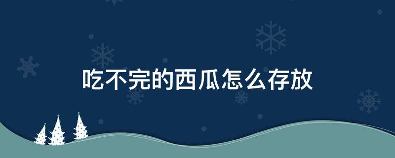 吃不完的西瓜怎么存放 吃不完的西瓜怎么存放到第二天