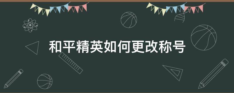 和平精英如何更改称号（和平精英称号怎么改）