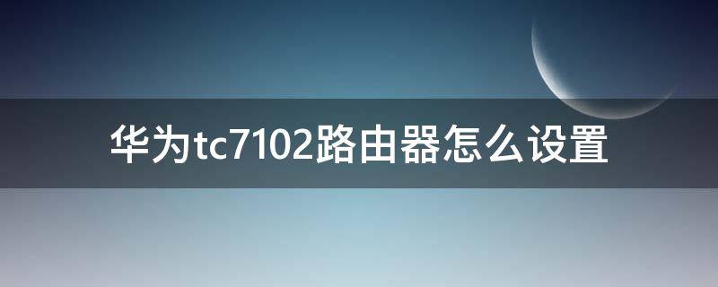 华为tc7102路由器怎么设置（华为tc7102路由器怎么设置穿墙信号好）