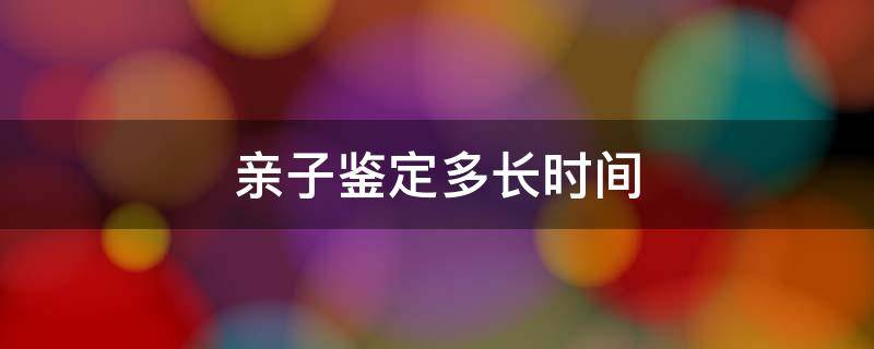 亲子鉴定多长时间 做亲子鉴定多长时间出结果