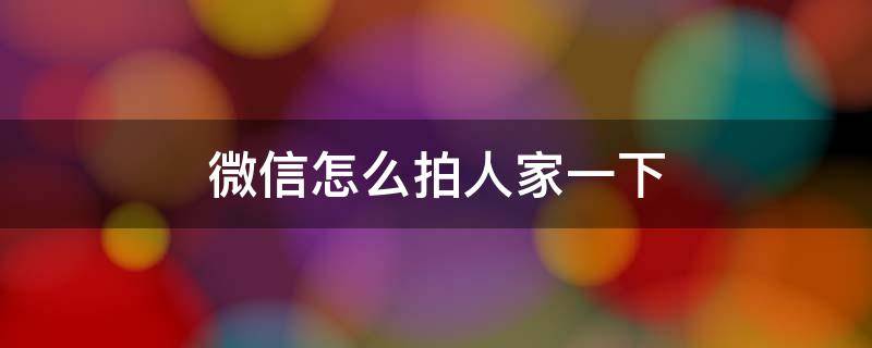 微信怎么拍人家一下 微信怎么拍一拍人家