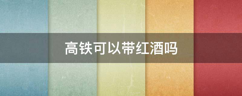 高铁可以带红酒吗 高铁可以带红酒吗?可以带多少?