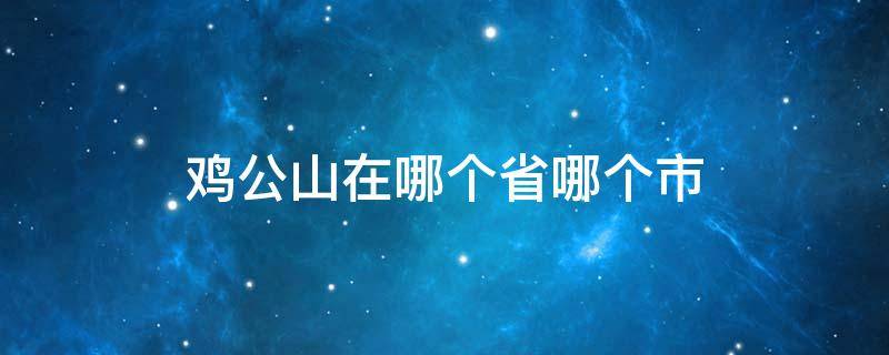 鸡公山在哪个省哪个市 鸡公山位于哪个省哪个区哪个位置