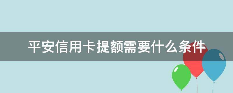 平安信用卡提额需要什么条件（怎么让平安信用卡提额）