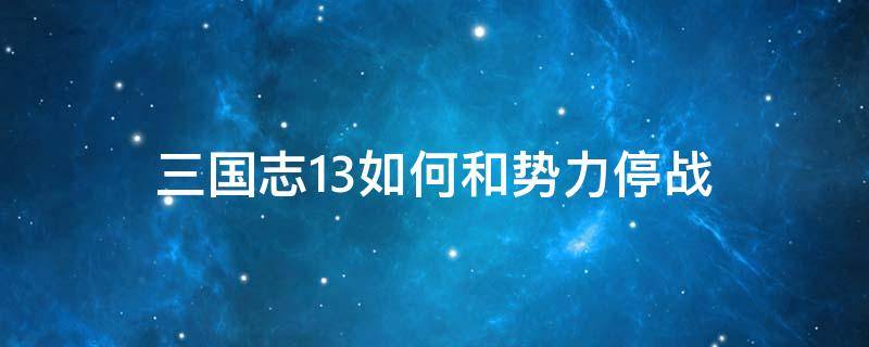 三国志13如何和势力停战 三国志13不能停战和同盟