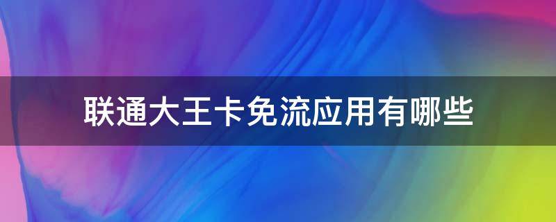 联通大王卡免流应用有哪些（联通大王卡哪些软件是免流的）