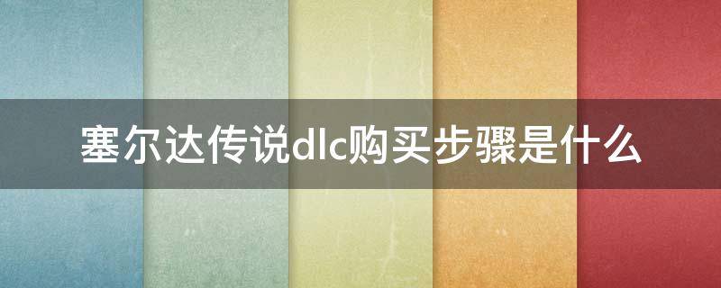 塞尔达传说dlc购买步骤是什么 塞尔达传说dlc购买了怎么使用