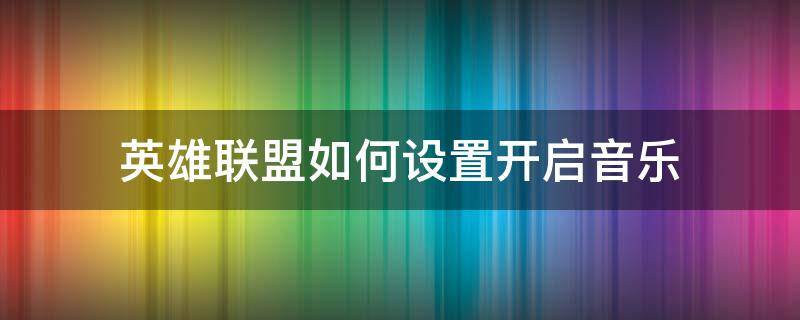 英雄联盟如何设置开启音乐（英雄联盟怎么关闭界面音乐）