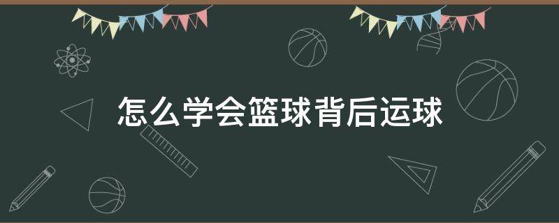 怎么学会篮球背后运球（如何背后运篮球）