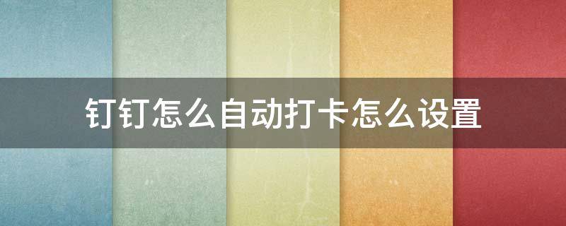 钉钉怎么自动打卡怎么设置 钉钉怎么自动打卡怎么设置苹果手机