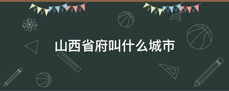 山西省府叫什么城市 山西省的首府是哪个城市