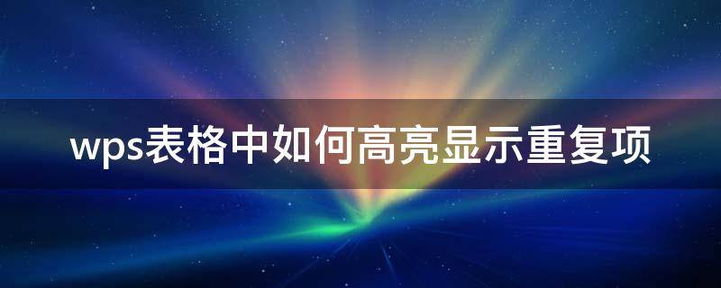 wps表格中如何高亮显示重复项（wps表格怎么突出显示重复值）