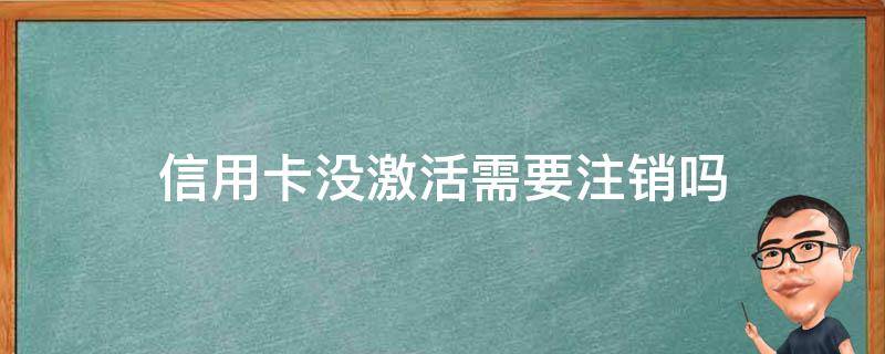 信用卡没激活需要注销吗（浦发银行信用卡没激活需要注销吗）