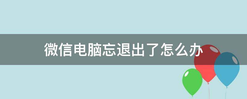 微信电脑忘退出了怎么办 微信电脑上忘了退出怎么办