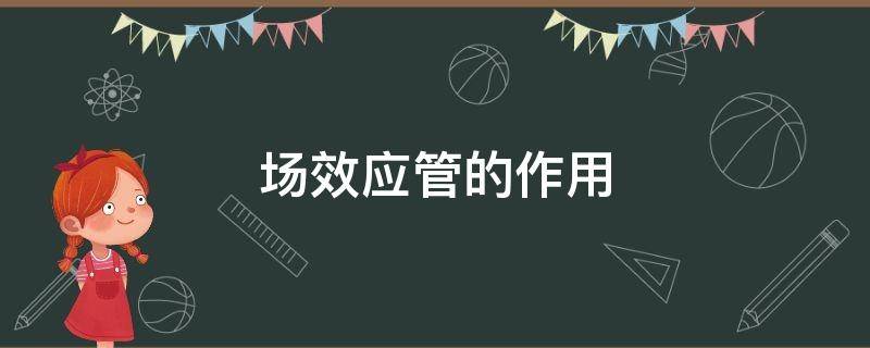 场效应管的作用（场效应管的作用和应用）