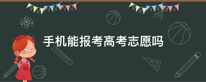 手机能报考高考志愿吗 手机可不可以报高考志愿