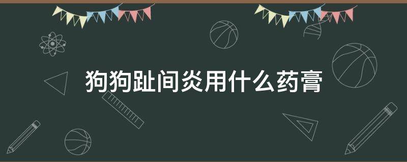 狗狗趾间炎用什么药膏（狗狗趾间炎用什么药膏好使）