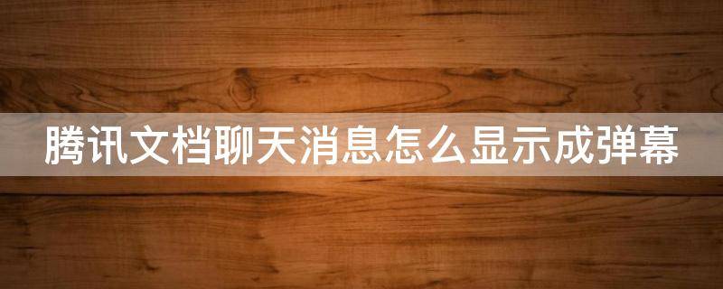 腾讯文档聊天消息怎么显示成弹幕（腾讯文档聊天消息怎么显示成弹幕了）