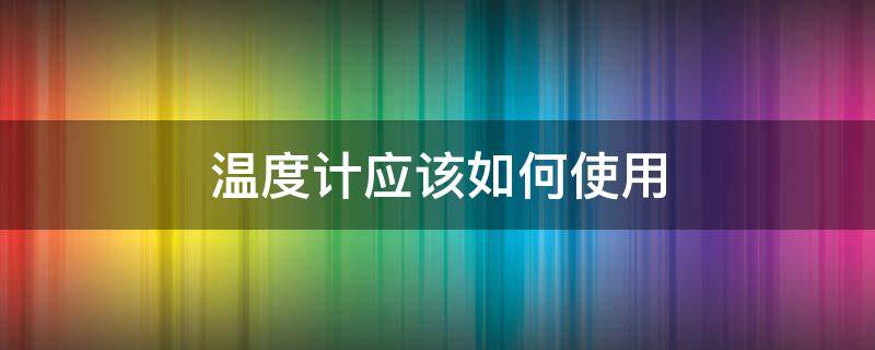 温度计应该如何使用（温度计如何正确使用）