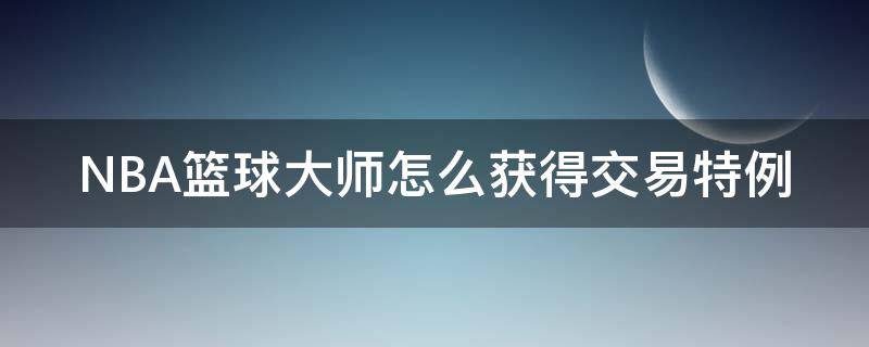 NBA篮球大师怎么获得交易特例 nba篮球大师交易市场