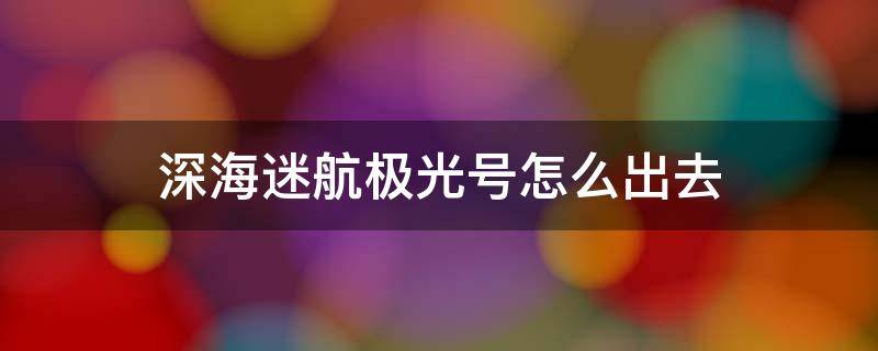 深海迷航极光号怎么出去 深海迷航极光号怎么进去