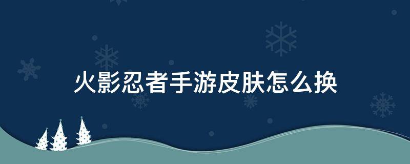 火影忍者手游皮肤怎么换 火影忍者如何换皮肤