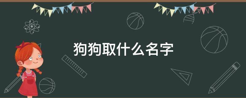 狗狗取什么名字 狗狗取什么名字比较好听?