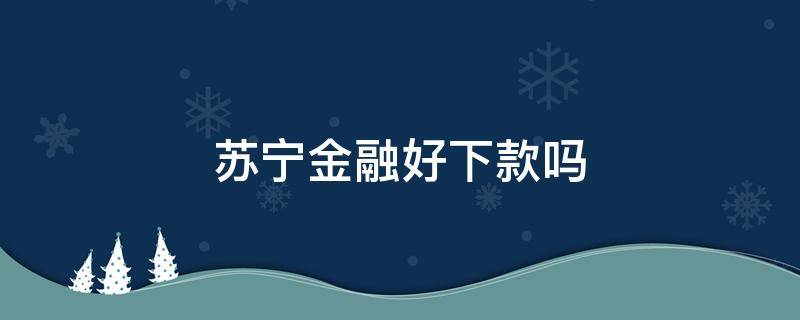 苏宁金融好下款吗 苏宁金融放款快吗