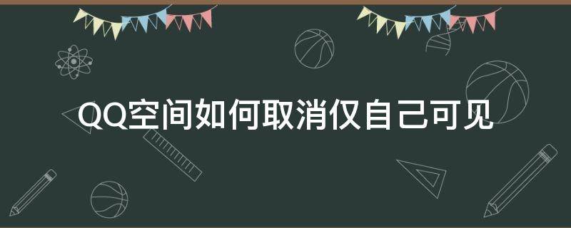 QQ空间如何取消仅自己可见 怎么取消qq空间仅自己可见