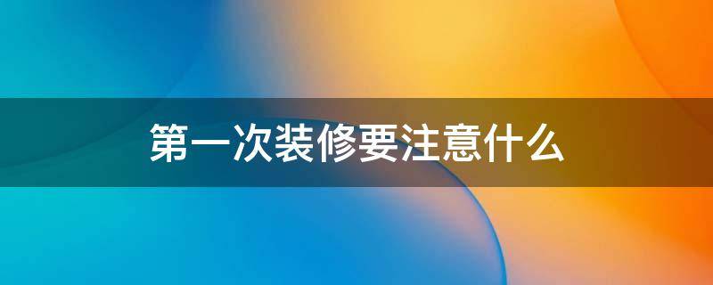 第一次装修要注意什么 新房第一次装修应该准备什么