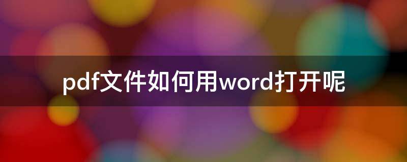 pdf文件如何用word打开呢（pdf文件如何用word打开呢?）