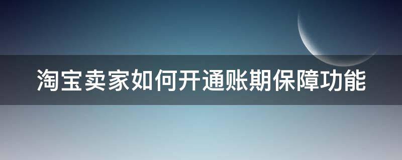 淘宝卖家如何开通账期保障功能（淘宝网店账期保障怎么弄）