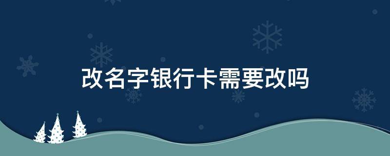 改名字银行卡需要改吗（改名字后银行卡怎么改名字）