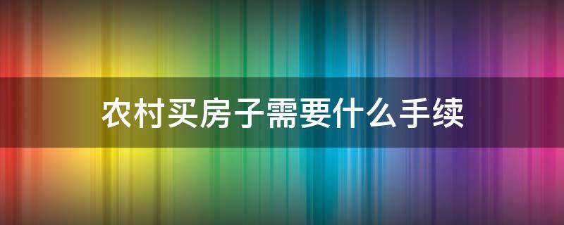 农村买房子需要什么手续 买农房需要办什么手续