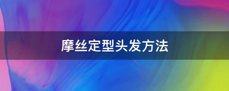 摩丝定型头发方法（头发定型用摩丝还是发胶）