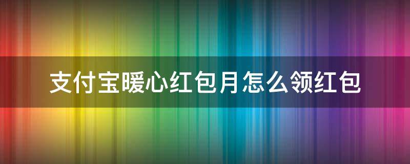 支付宝暖心红包月怎么领红包（淘宝暖心红包怎么领）