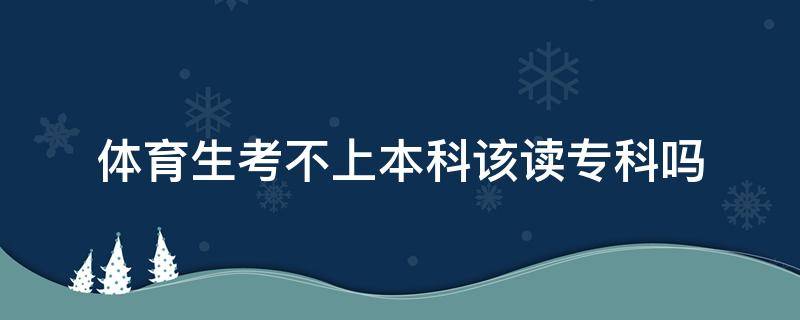 体育生考不上本科该读专科吗 体育类的考生没考上本科能报普通类专科吗