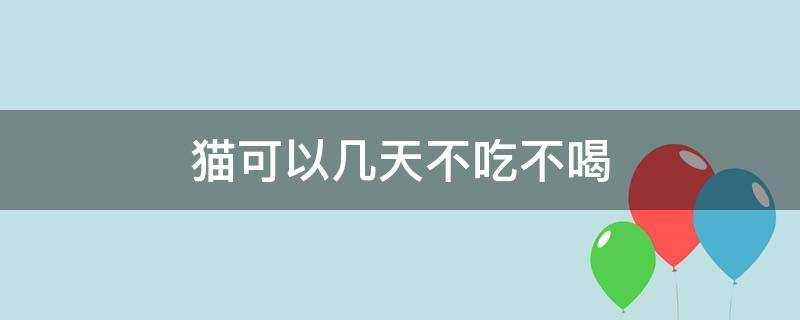 猫可以几天不吃不喝 猫可以几天不吃不喝不拉