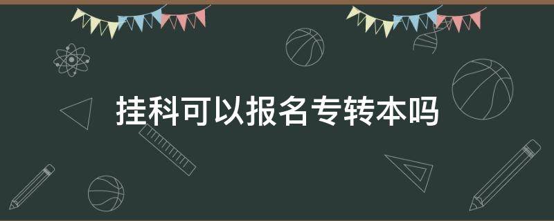 挂科可以报名专转本吗 专转本报考条件不能有挂科吗