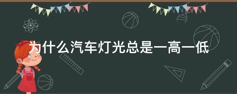 为什么汽车灯光总是一高一低 汽车灯光一高一低怎么回事