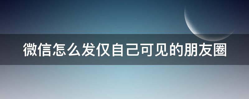 微信怎么发仅自己可见的朋友圈（微信怎么发仅自己可见的朋友圈内容）