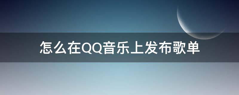 怎么在QQ音乐上发布歌单 怎么在QQ音乐上发布歌曲