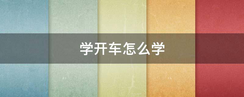 学开车怎么学（学开车怎么学的快）