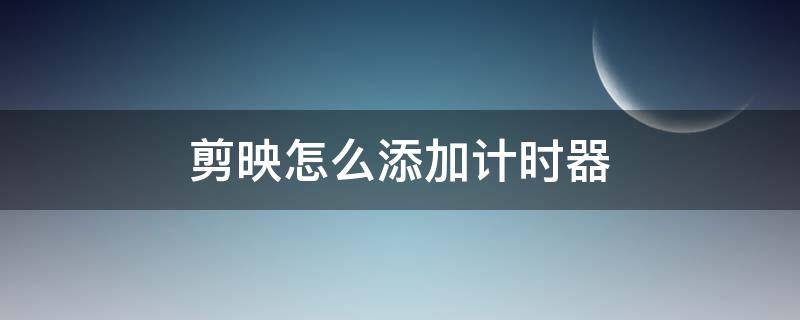 剪映怎么添加计时器（剪映怎么添加倒计时）