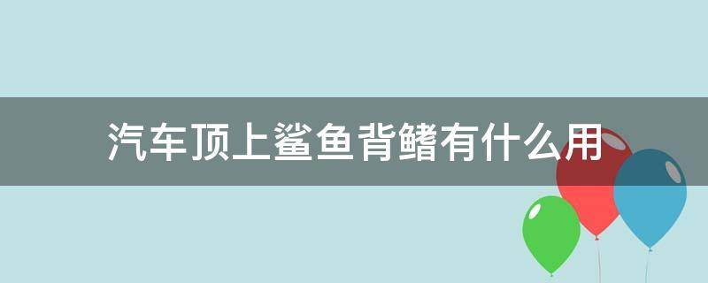 汽车顶上鲨鱼背鳍有什么用（车顶上的鲨鱼鳍是干什么用的）