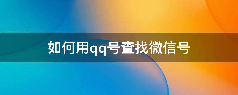 如何用qq号查找微信号（怎样通过QQ号查找微信号）