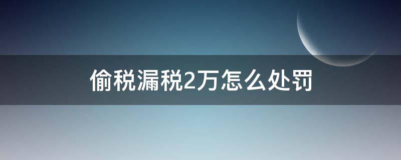 偷税漏税2万怎么处罚（偷税漏税两千万要罚款多少钱）