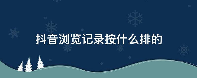 抖音浏览记录按什么排的（抖音的浏览记录怎么排序）