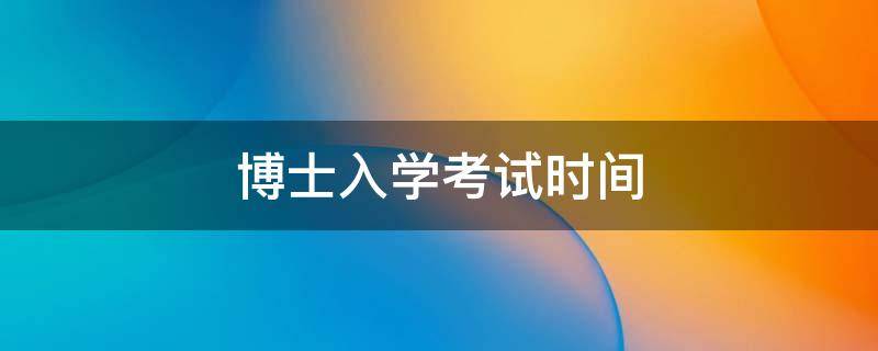 博士入学考试时间（博士入学考试时间2021）